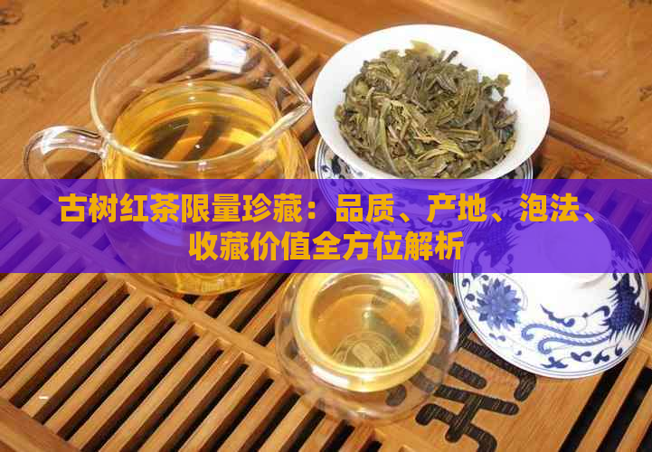 古树红茶限量珍藏：品质、产地、泡法、收藏价值全方位解析