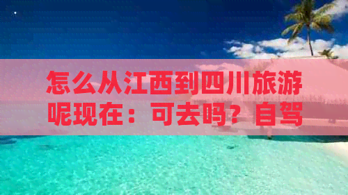 怎么从江西到四川旅游呢现在：可去吗？自驾游路线怎么走？