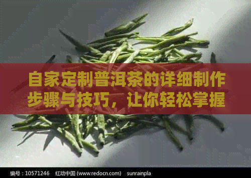 自家定制普洱茶的详细制作步骤与技巧，让你轻松掌握茶叶的品质和口感