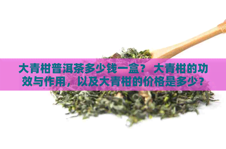 大青柑普洱茶多少钱一盒？ 大青柑的功效与作用，以及大青柑的价格是多少？