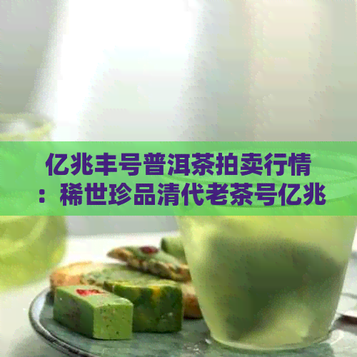 亿兆丰号普洱茶拍卖行情：稀世珍品清代老茶号亿兆丰号老普洱茶砖