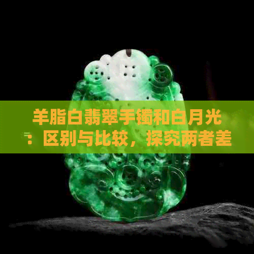 羊脂白翡翠手镯和白月光：区别与比较，探究两者差异