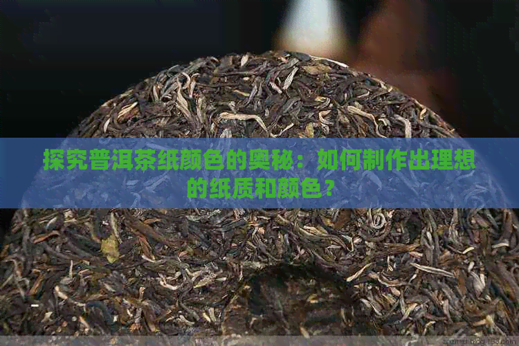 探究普洱茶纸颜色的奥秘：如何制作出理想的纸质和颜色？