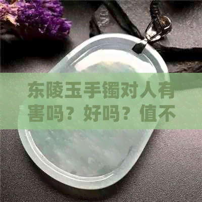 东陵玉手镯对人有害吗？好吗？值不值得买？