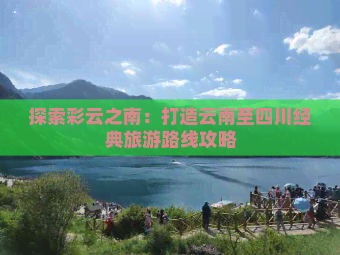 探索彩云之南：打造云南至四川经典旅游路线攻略