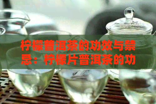 柠檬普洱茶的功效与禁忌：柠檬片普洱茶的功效，了解其健益处与注意事项。