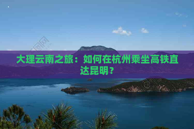 大理云南之旅：如何在杭州乘坐高铁直达昆明？