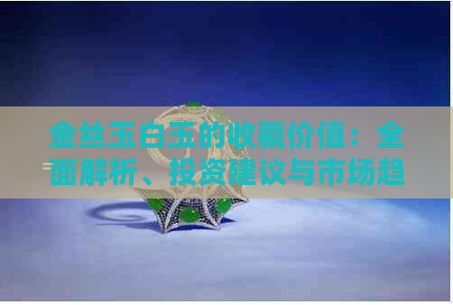 金丝玉白玉的收藏价值：全面解析、投资建议与市场趋势