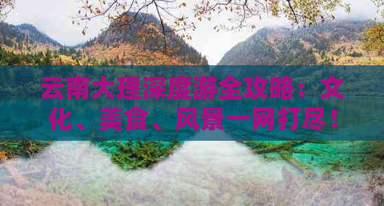 云南大理深度游全攻略：文化、美食、风景一网打尽！