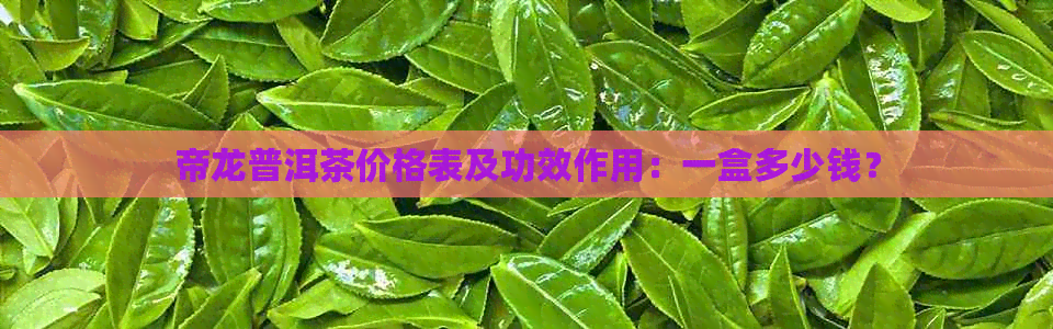 帝龙普洱茶价格表及功效作用：一盒多少钱？