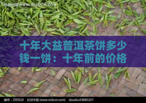 十年大益普洱茶饼多少钱一饼：十年前的价格和价值解析