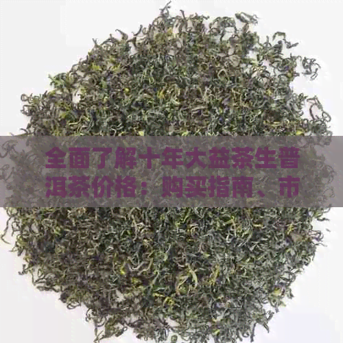 全面了解十年大益茶生普洱茶价格：购买指南、市场分析与最新价格趋势