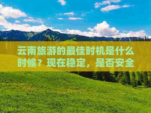 云南旅游的更佳时机是什么时候？现在稳定，是否安全游玩？