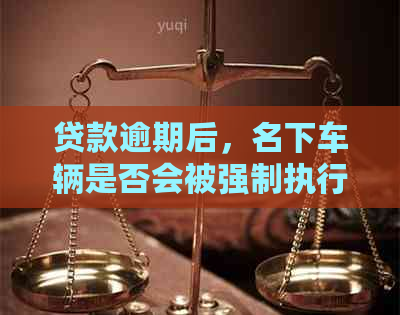 贷款逾期后，名下车辆是否会被强制执行？