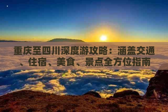 重庆至四川深度游攻略：涵盖交通、住宿、美食、景点全方位指南