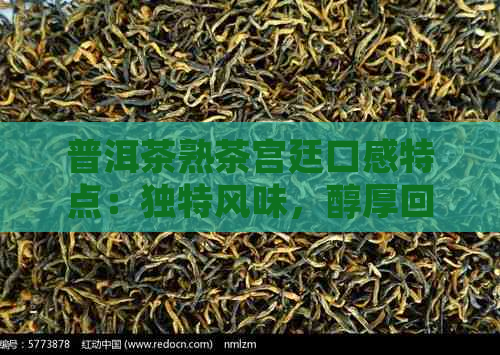 普洱茶熟茶宫廷口感特点：独特风味，醇厚回，陈香显著，层次丰富