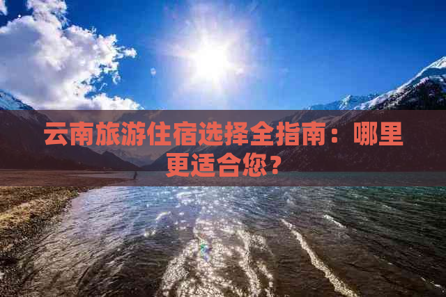 云南旅游住宿选择全指南：哪里更适合您？