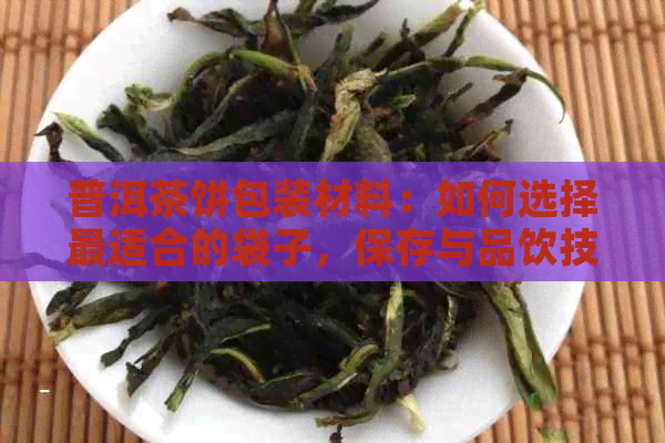 普洱茶饼包装材料：如何选择最适合的袋子，保存与品饮技巧全解析