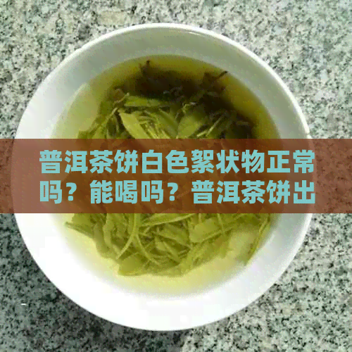 普洱茶饼白色絮状物正常吗？能喝吗？普洱茶饼出现丝状物和霜的原因是什么？