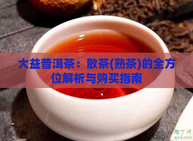 大益普洱茶：散茶(熟茶)的全方位解析与购买指南