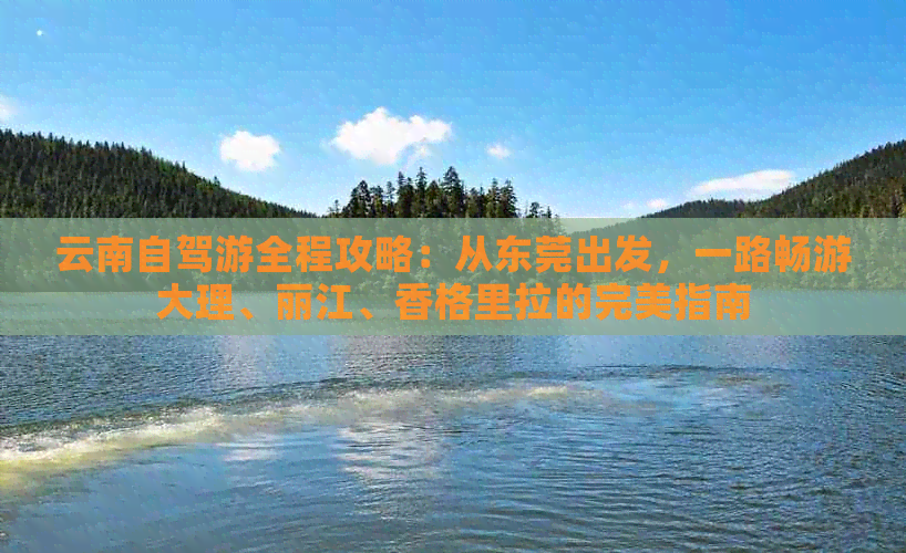 云南自驾游全程攻略：从东莞出发，一路畅游大理、丽江、香格里拉的完美指南