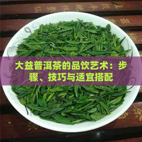 大益普洱茶的品饮艺术：步骤、技巧与适宜搭配