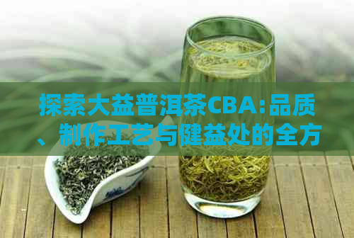 探索大益普洱茶CBA:品质、制作工艺与健益处的全方位解析