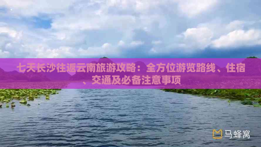 七天长沙往返云南旅游攻略：全方位游览路线、住宿、交通及必备注意事项