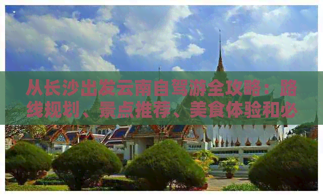 从长沙出发云南自驾游全攻略：路线规划、景点推荐、美食体验和必备事项一览