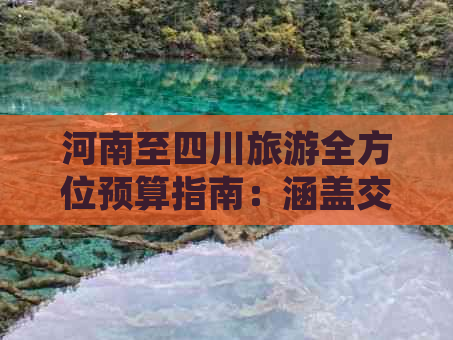 河南至四川旅游全方位预算指南：涵盖交通、住宿、餐饮及景点费用解析