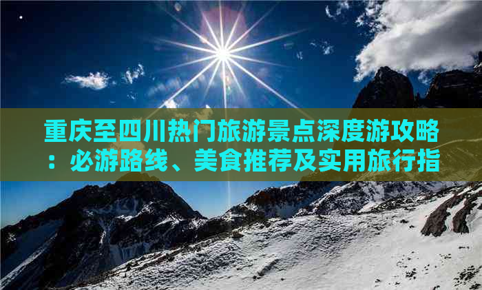 重庆至四川热门旅游景点深度游攻略：必游路线、美食推荐及实用旅行指南