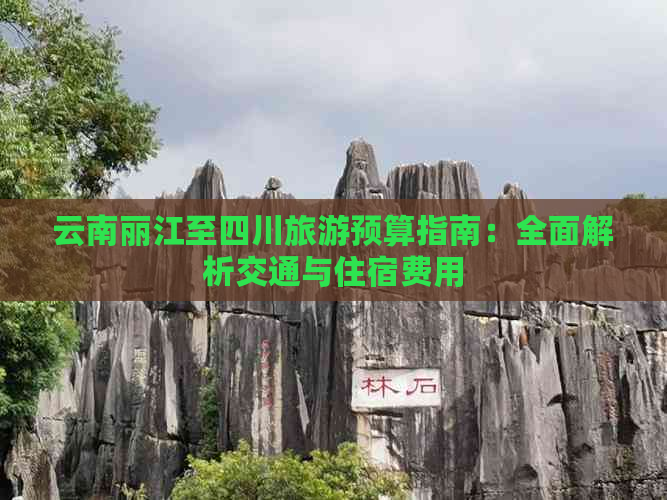 云南丽江至四川旅游预算指南：全面解析交通与住宿费用