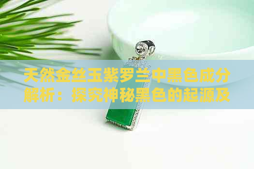 天然金丝玉紫罗兰中黑色成分解析：探究神秘黑色的起源及影响