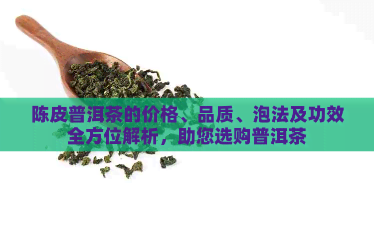 陈皮普洱茶的价格、品质、泡法及功效全方位解析，助您选购普洱茶