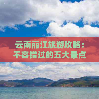 云南丽江旅游攻略：不容错过的五大景点推荐