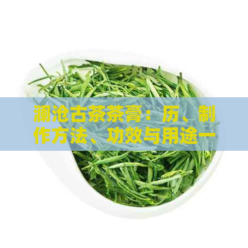 澜沧古茶茶膏：历、制作方法、功效与用途一应俱全的全面解析