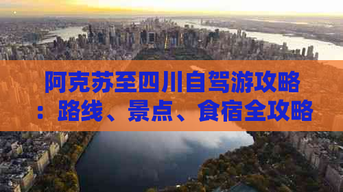 阿克苏至四川自驾游攻略：路线、景点、食宿全攻略