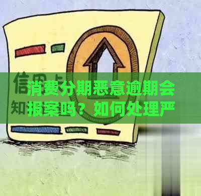 消费分期恶意逾期会报案吗？如何处理严重拖欠问题