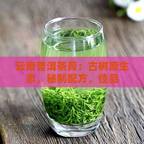 云南普洱茶膏：古树原生态，秘制配方，佳品