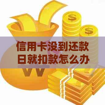 信用卡没到还款日就扣款怎么办理，如果信用卡没到期没还款会有什么后果。