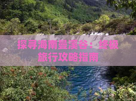 探寻海南曼溪谷：终极旅行攻略指南