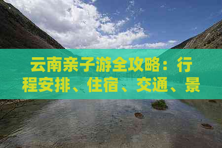 云南亲子游全攻略：行程安排、住宿、交通、景点推荐及必备物品一览