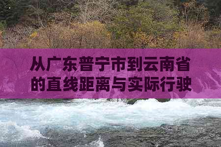 从广东普宁市到云南省的直线距离与实际行驶距离是多少公里？