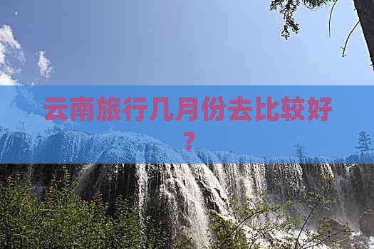 云南旅行几月份去比较好？