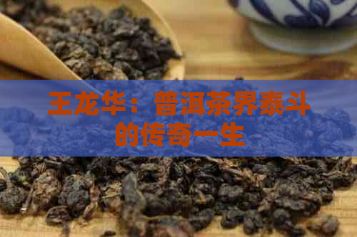 王龙华：普洱茶界泰斗的传奇一生