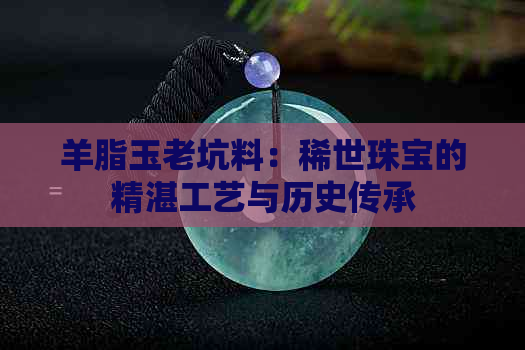 羊脂玉老坑料：稀世珠宝的精湛工艺与历史传承