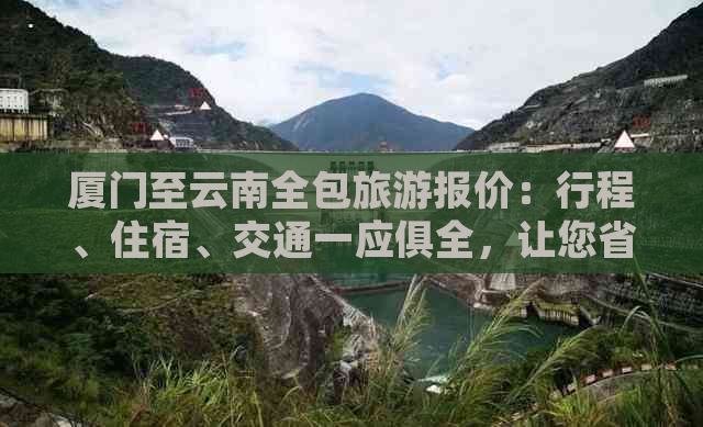 厦门至云南全包旅游报价：行程、住宿、交通一应俱全，让您省心规划完美之旅