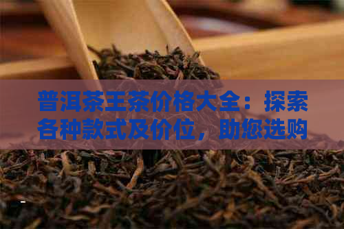 普洱茶王茶价格大全：探索各种款式及价位，助您选购最合适的茶叶