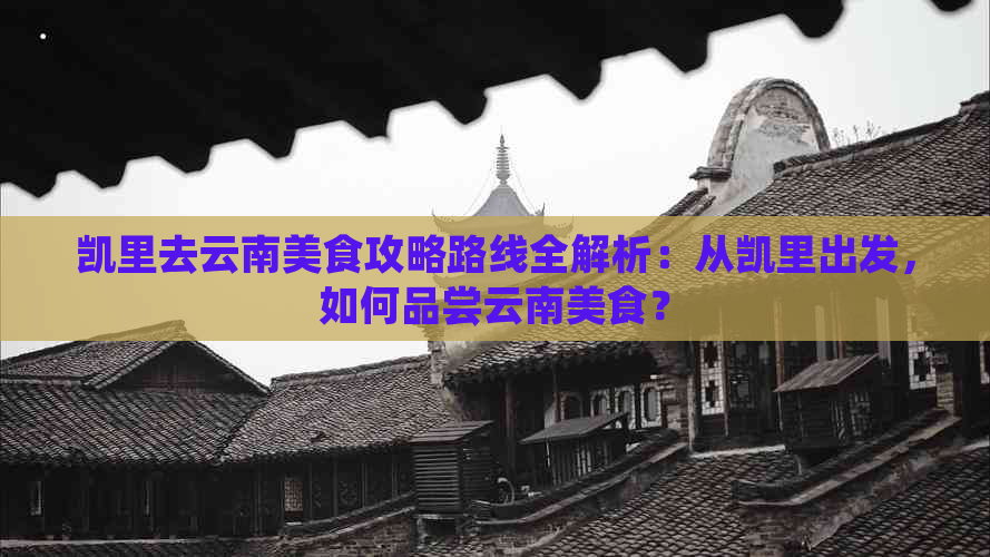 凯里去云南美食攻略路线全解析：从凯里出发，如何品尝云南美食？