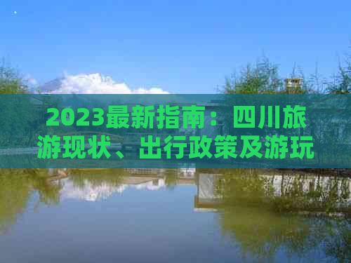 2023最新指南：四川旅游现状、出行政策及游玩建议一览